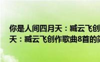 你是人间四月天：臧云飞创作歌曲8首（关于你是人间四月天：臧云飞创作歌曲8首的简介）