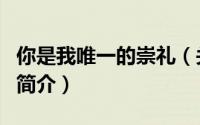 你是我唯一的崇礼（关于你是我唯一的崇礼的简介）