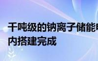 千吨级的钠离子储能电池中试产线有望今年年内搭建完成