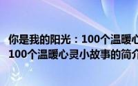 你是我的阳光：100个温暖心灵小故事（关于你是我的阳光：100个温暖心灵小故事的简介）