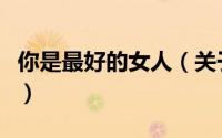你是最好的女人（关于你是最好的女人的简介）