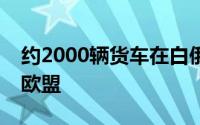 约2000辆货车在白俄罗斯边境排队等待入境欧盟