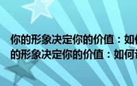 你的形象决定你的价值：如何让自己活得像个人物（关于你的形象决定你的价值：如何让自己活得像个人物的简介）