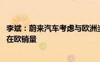 李斌：蔚来汽车考虑与欧洲当地企业合作建厂 但首先要提高在欧销量