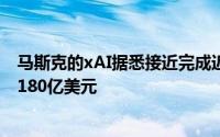 马斯克的xAI据悉接近完成近60亿美元融资公司估值有望达180亿美元