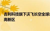 吉利科技旗下沃飞长空全球总部及生产制造基地等落地成都高新区
