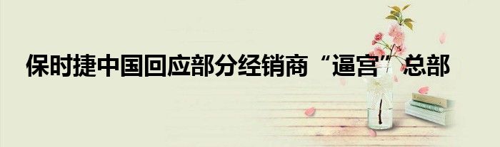 保时捷中国回应部分经销商“逼宫”总部