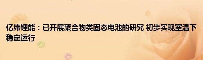亿纬锂能：已开展聚合物类固态电池的研究 初步实现室温下稳定运行