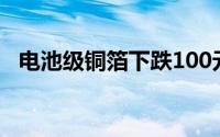 电池级铜箔下跌100元/吨报102500元/吨