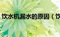 饮水机漏水的原因（饮水机漏水原因有哪些）