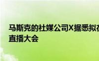 马斯克的社媒公司X据悉拟在美国大选前与特朗普举行视频直播大会