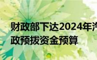 财政部下达2024年汽车以旧换新补贴中央财政预拨资金预算