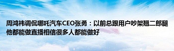周鸿祎调侃哪吒汽车CEO张勇：以前总跟用户吵架翘二郎腿他都能做直播相信很多人都能做好