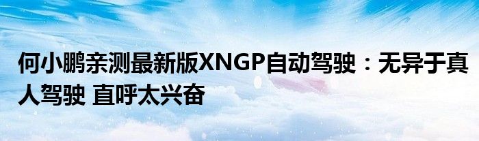 何小鹏亲测最新版XNGP自动驾驶：无异于真人驾驶 直呼太兴奋
