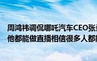 周鸿祎调侃哪吒汽车CEO张勇：以前总跟用户吵架翘二郎腿他都能做直播相信很多人都能做好
