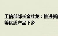 工信部部长金壮龙：推进新能源汽车、绿色建材、智能家电等优质产品下乡