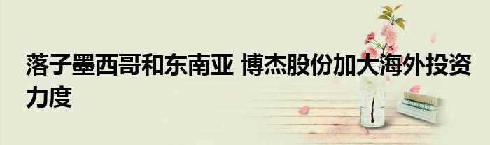 落子墨西哥和东南亚 博杰股份加大海外投资力度