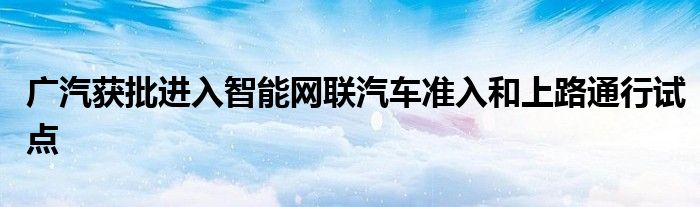  广汽获批进入智能网联汽车准入和上路通行试点