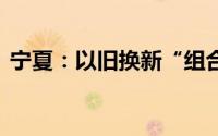 宁夏：以旧换新“组合拳” 激发消费新活力