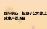 国际实业：控股子公司终止投资磷酸铁锂储能电池PACK集成生产线项目