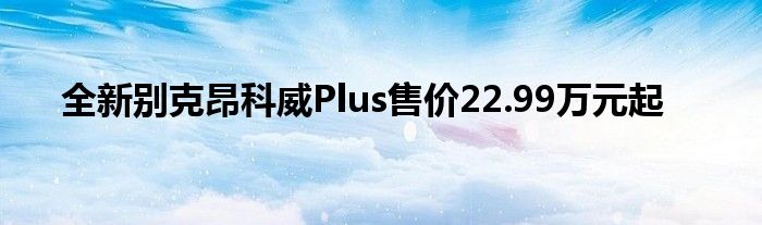 全新别克昂科威Plus售价22.99万元起