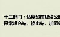 十三部门：适度超前建设公路沿线新能源车辆配套基础设施 探索超充站、换电站、加氢站等建设