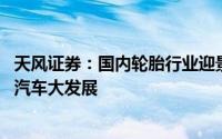 天风证券：国内轮胎行业迎景气上行趋势 产业链受益新能源汽车大发展