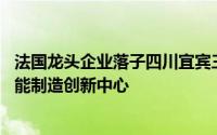法国龙头企业落子四川宜宾三江新区 建设动力电池仿真及智能制造创新中心