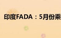 印度FADA：5月份乘用车销量同比下降1%