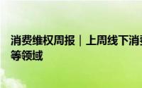 消费维权周报｜上周线下消费客诉增多涉珠宝、汽车、保险等领域