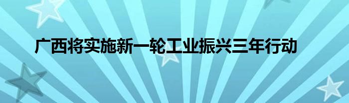  广西将实施新一轮工业振兴三年行动