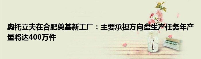 奥托立夫在合肥奠基新工厂：主要承担方向盘生产任务年产量将达400万件