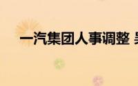 一汽集团人事调整 吴碧磊升任副总经理