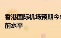 香港国际机场预期今年年底客运量恢复至疫情前水平