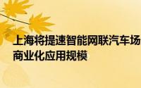 上海将提速智能网联汽车场景化应用 扩大无人化、高速化、商业化应用规模