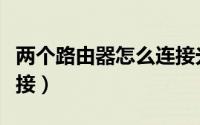两个路由器怎么连接光猫（两个路由器怎么连接）