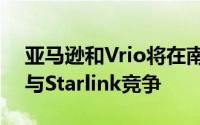 亚马逊和Vrio将在南美推出卫星互联网服务与Starlink竞争