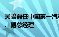 吴碧磊任中国第一汽车集团有限公司党委常委、副总经理
