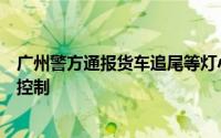 广州警方通报货车追尾等灯小车致多车碰撞：肇事司机已被控制