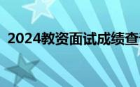 2024教资面试成绩查询官网入口+查询时间