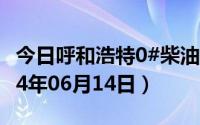 今日呼和浩特0#柴油价格调整最新消息（2024年06月14日）