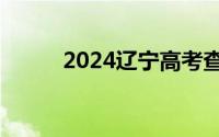 2024辽宁高考查询成绩入口官网