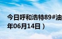 今日呼和浩特89#油价调整最新消息（2024年06月14日）