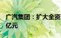 广汽集团：扩大全资基金规模从5亿元至11.6亿元