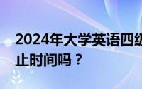 2024年大学英语四级和六级准考证打印有截止时间吗？