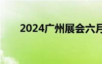 2024广州展会六月中下旬 6.18-6.22