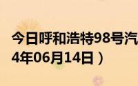 今日呼和浩特98号汽油价调整最新消息（2024年06月14日）