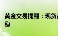 黄金交易提醒：现货黄金在昨日大跌后基本持稳