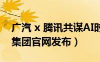 广汽 x 腾讯共谋AI时代智能化新发展（广汽集团官网发布）