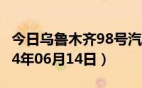 今日乌鲁木齐98号汽油价调整最新消息（2024年06月14日）